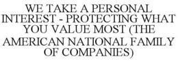 WE TAKE A PERSONAL INTEREST - PROTECTING WHAT YOU VALUE MOST (THE AMERICAN NATIONAL FAMILY OF COMPANIES) trademark
