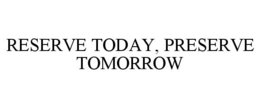 RESERVE TODAY, PRESERVE TOMORROW trademark