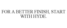 FOR A BETTER FINISH, START WITH HYDE. trademark