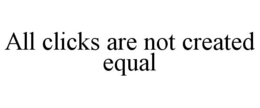 ALL CLICKS ARE NOT CREATED EQUAL trademark