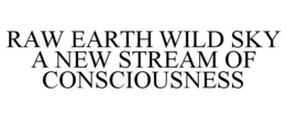 RAW EARTH WILD SKY A NEW STREAM OF CONSCIOUSNESS trademark