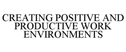 CREATING POSITIVE AND PRODUCTIVE WORK ENVIRONMENTS trademark