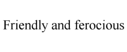 FRIENDLY AND FEROCIOUS trademark
