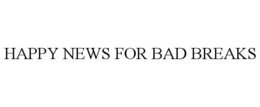 HAPPY NEWS FOR BAD BREAKS trademark