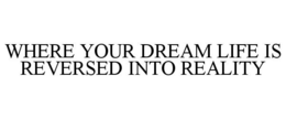 WHERE YOUR DREAM LIFE IS REVERSED INTO REALITY trademark