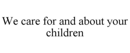 WE CARE FOR AND ABOUT YOUR CHILDREN trademark