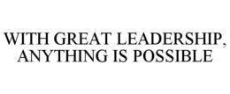 WITH GREAT LEADERSHIP, ANYTHING IS POSSIBLE trademark