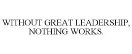 WITHOUT GREAT LEADERSHIP, NOTHING WORKS. trademark