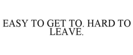 EASY TO GET TO. HARD TO LEAVE. trademark
