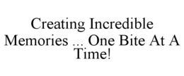 CREATING INCREDIBLE MEMORIES ... ONE BITE AT A TIME! trademark