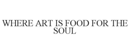 WHERE ART IS FOOD FOR THE SOUL trademark