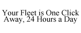 YOUR FLEET IS ONE CLICK AWAY, 24 HOURS A DAY trademark
