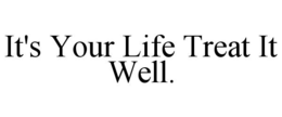 IT'S YOUR LIFE TREAT IT WELL. trademark