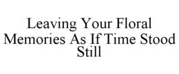 LEAVING YOUR FLORAL MEMORIES AS IF TIME STOOD STILL trademark