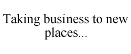 TAKING BUSINESS TO NEW PLACES... trademark