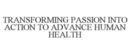 TRANSFORMING PASSION INTO ACTION TO ADVANCE HUMAN HEALTH trademark