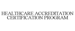 HEALTHCARE ACCREDITATION CERTIFICATION PROGRAM trademark