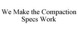 WE MAKE THE COMPACTION SPECS WORK trademark
