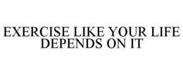 EXERCISE LIKE YOUR LIFE DEPENDS ON IT trademark
