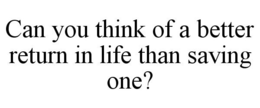 CAN YOU THINK OF A BETTER RETURN IN LIFE THAN SAVING ONE? trademark