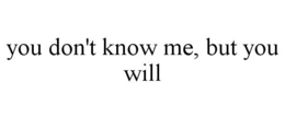 YOU DON'T KNOW ME, BUT YOU WILL trademark