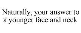 NATURALLY, YOUR ANSWER TO A YOUNGER FACE AND NECK trademark