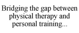 BRIDGING THE GAP BETWEEN PHYSICAL THERAPY AND PERSONAL TRAINING... trademark