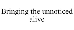 BRINGING THE UNNOTICED ALIVE trademark