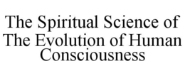 THE SPIRITUAL SCIENCE OF THE EVOLUTION OF HUMAN CONSCIOUSNESS trademark
