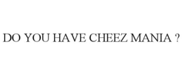 DO YOU HAVE CHEEZ MANIA ? trademark