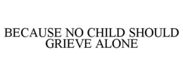 BECAUSE NO CHILD SHOULD GRIEVE ALONE trademark