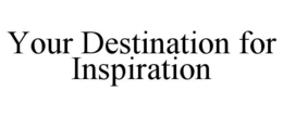 YOUR DESTINATION FOR INSPIRATION trademark