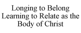 LONGING TO BELONG LEARNING TO RELATE AS THE BODY OF CHRIST trademark
