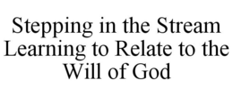 STEPPING IN THE STREAM LEARNING TO RELATE TO THE WILL OF GOD trademark