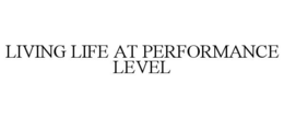 LIVING LIFE AT PERFORMANCE LEVEL trademark
