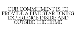 OUR COMMITMENT IS TO PROVIDE A FIVE STAR DINING EXPERIENCE INSIDE AND OUTSIDE THE HOME trademark