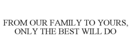 FROM OUR FAMILY TO YOURS, ONLY THE BEST WILL DO trademark