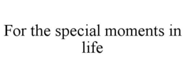 FOR THE SPECIAL MOMENTS IN LIFE trademark