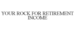 YOUR ROCK FOR RETIREMENT INCOME trademark