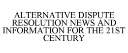 ALTERNATIVE DISPUTE RESOLUTION NEWS AND INFORMATION FOR THE 21ST CENTURY trademark