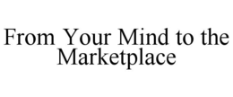 FROM YOUR MIND TO THE MARKETPLACE trademark