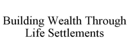 BUILDING WEALTH THROUGH LIFE SETTLEMENTS trademark