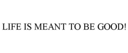 LIFE IS MEANT TO BE GOOD! trademark