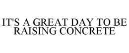 IT'S A GREAT DAY TO BE RAISING CONCRETE trademark