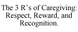 THE 3 R'S OF CAREGIVING: RESPECT, REWARD, AND RECOGNITION. trademark