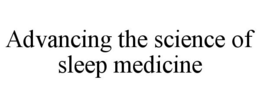 ADVANCING THE SCIENCE OF SLEEP MEDICINE trademark