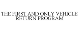 THE FIRST AND ONLY VEHICLE RETURN PROGRAM trademark