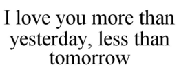 I LOVE YOU MORE THAN YESTERDAY, LESS THAN TOMORROW trademark