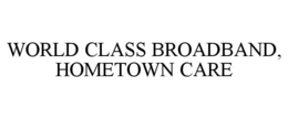 WORLD CLASS BROADBAND, HOMETOWN CARE trademark