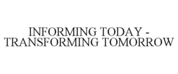 INFORMING TODAY - TRANSFORMING TOMORROW trademark